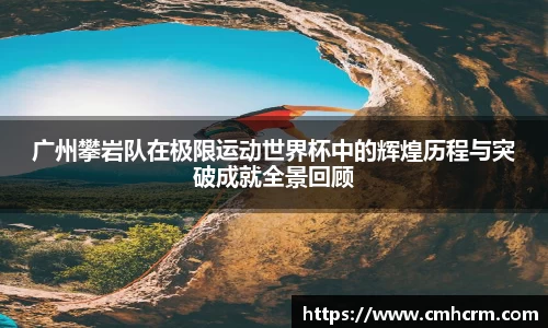 广州攀岩队在极限运动世界杯中的辉煌历程与突破成就全景回顾