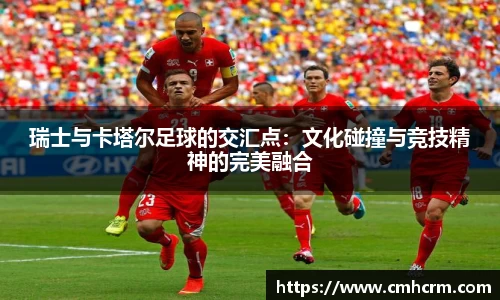 瑞士与卡塔尔足球的交汇点：文化碰撞与竞技精神的完美融合