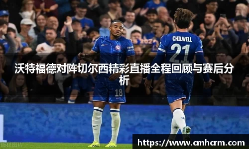 沃特福德对阵切尔西精彩直播全程回顾与赛后分析